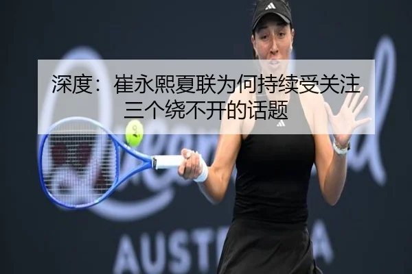 深度：崔永熙夏联为何持续受关注 三个绕不开的话题（BANDAOSPORTS）